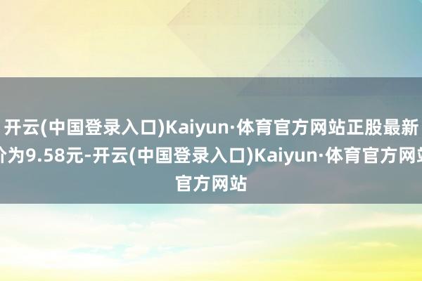 开云(中国登录入口)Kaiyun·体育官方网站正股最新价为9.58元-开云(中国登录入口)Kaiyun·体育官方网站