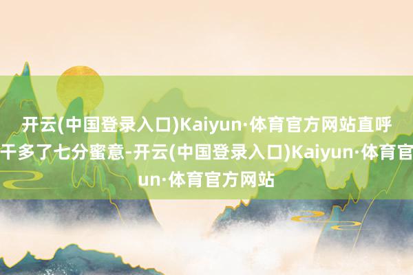 开云(中国登录入口)Kaiyun·体育官方网站直呼比葡萄干多了七分蜜意-开云(中国登录入口)Kaiyun·体育官方网站