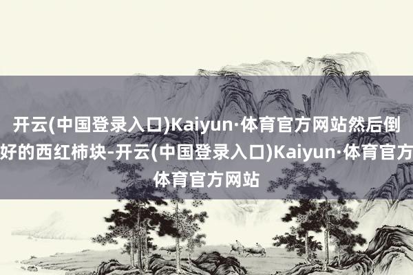 开云(中国登录入口)Kaiyun·体育官方网站然后倒入切好的西红柿块-开云(中国登录入口)Kaiyun·体育官方网站