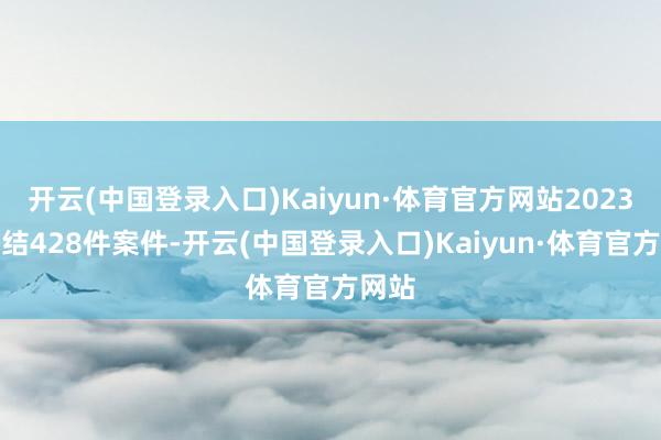 开云(中国登录入口)Kaiyun·体育官方网站2023年审结428件案件-开云(中国登录入口)Kaiyun·体育官方网站