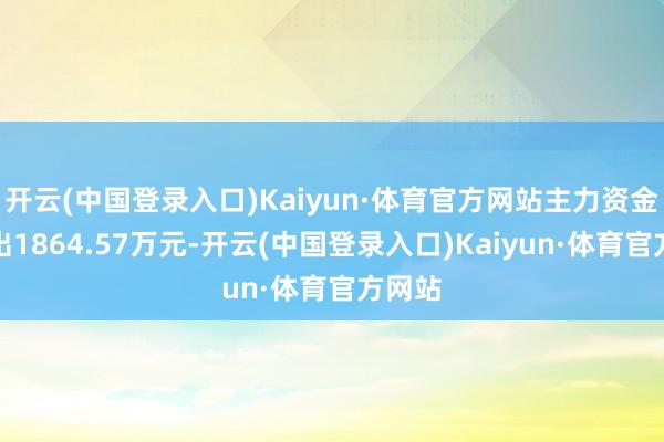 开云(中国登录入口)Kaiyun·体育官方网站主力资金净流出1864.57万元-开云(中国登录入口)Kaiyun·体育官方网站