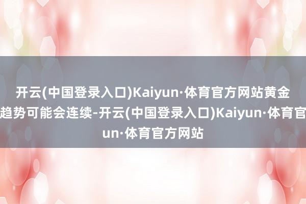 开云(中国登录入口)Kaiyun·体育官方网站黄金的上行趋势可能会连续-开云(中国登录入口)Kaiyun·体育官方网站