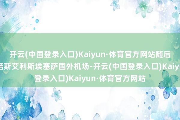 开云(中国登录入口)Kaiyun·体育官方网站随后要紧降落在布宜诺斯艾利斯埃塞萨国外机场-开云(中国登录入口)Kaiyun·体育官方网站