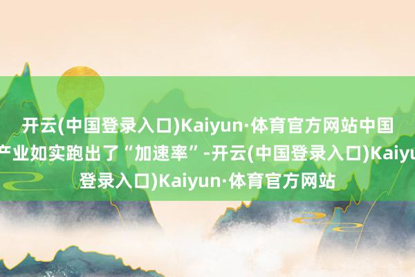 开云(中国登录入口)Kaiyun·体育官方网站中国东说念主工智能产业如实跑出了“加速率”-开云(中国登录入口)Kaiyun·体育官方网站