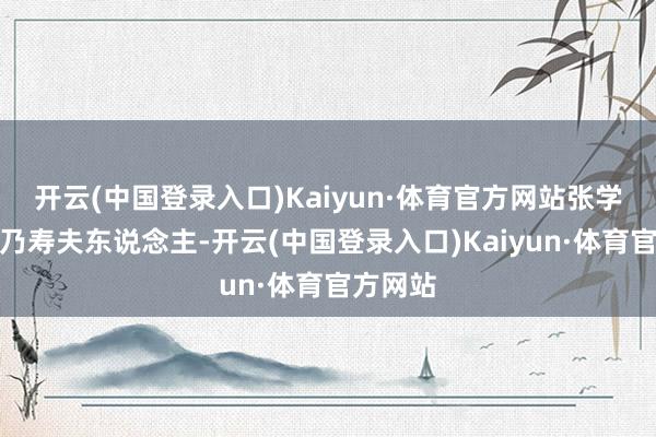 开云(中国登录入口)Kaiyun·体育官方网站张学浚之母乃寿夫东说念主-开云(中国登录入口)Kaiyun·体育官方网站
