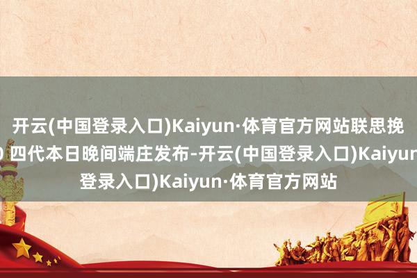 开云(中国登录入口)Kaiyun·体育官方网站联思挽回者平板 Y700 四代本日晚间端庄发布-开云(中国登录入口)Kaiyun·体育官方网站