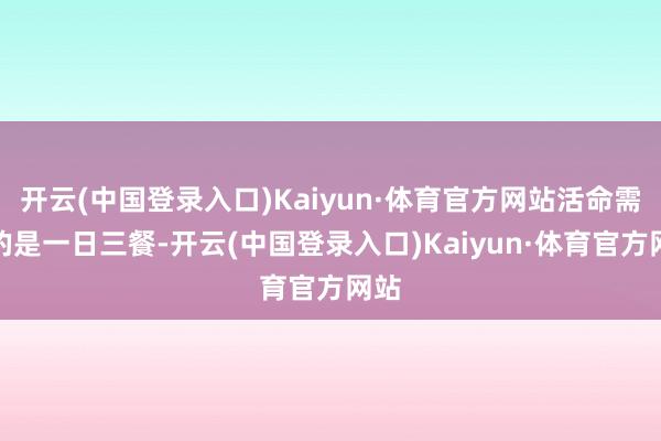 开云(中国登录入口)Kaiyun·体育官方网站活命需要的是一日三餐-开云(中国登录入口)Kaiyun·体育官方网站