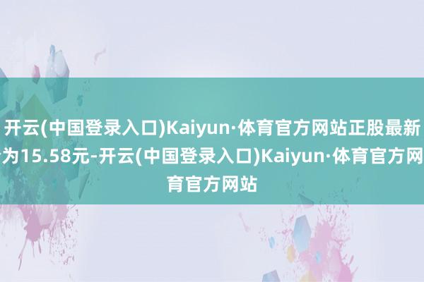 开云(中国登录入口)Kaiyun·体育官方网站正股最新价为15.58元-开云(中国登录入口)Kaiyun·体育官方网站