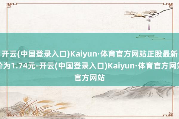 开云(中国登录入口)Kaiyun·体育官方网站正股最新价为1.74元-开云(中国登录入口)Kaiyun·体育官方网站