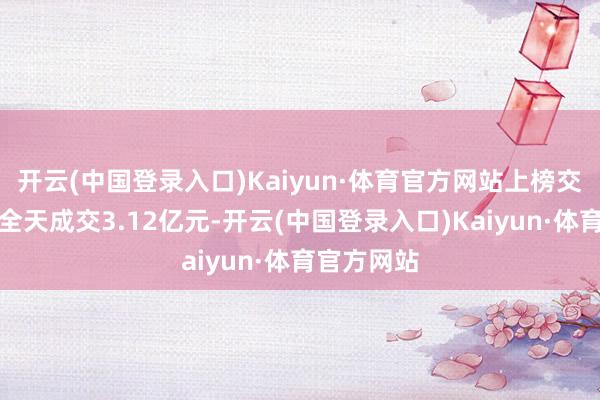 开云(中国登录入口)Kaiyun·体育官方网站上榜交易部席位全天成交3.12亿元-开云(中国登录入口)Kaiyun·体育官方网站