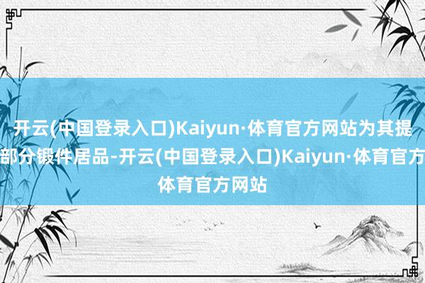 开云(中国登录入口)Kaiyun·体育官方网站为其提供了部分锻件居品-开云(中国登录入口)Kaiyun·体育官方网站