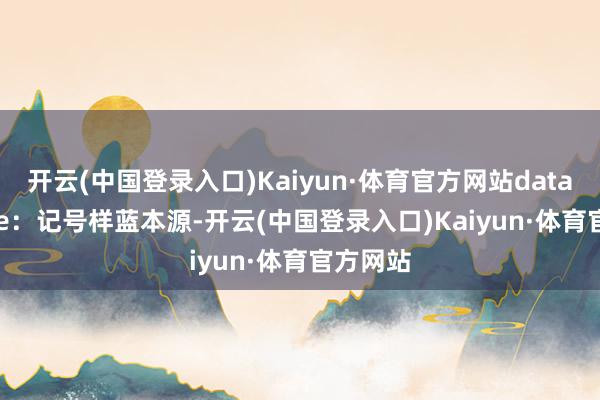 开云(中国登录入口)Kaiyun·体育官方网站data_source：记号样蓝本源-开云(中国登录入口)Kaiyun·体育官方网站