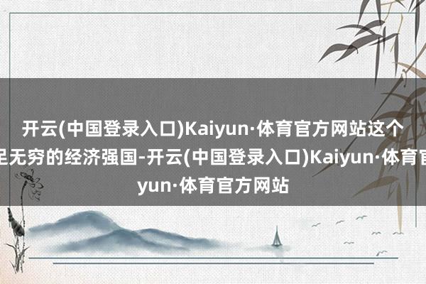 开云(中国登录入口)Kaiyun·体育官方网站这个也曾餍足无穷的经济强国-开云(中国登录入口)Kaiyun·体育官方网站