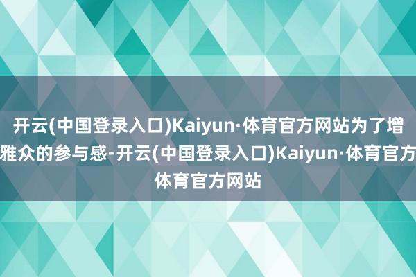 开云(中国登录入口)Kaiyun·体育官方网站为了增强不雅众的参与感-开云(中国登录入口)Kaiyun·体育官方网站