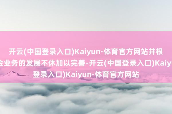 开云(中国登录入口)Kaiyun·体育官方网站并根据市集变化和基金业务的发展不休加以完善-开云(中国登录入口)Kaiyun·体育官方网站