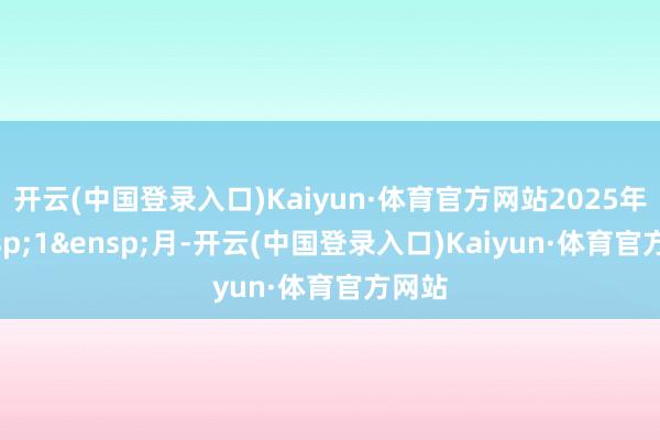 开云(中国登录入口)Kaiyun·体育官方网站2025年&ensp;1&ensp;月-开云(中国登录入口)Kaiyun·体育官方网站