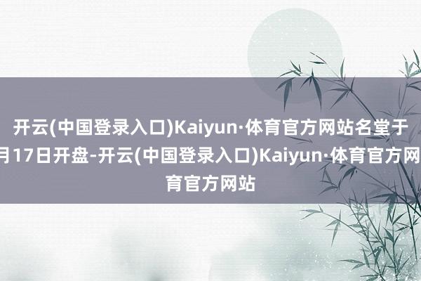 开云(中国登录入口)Kaiyun·体育官方网站名堂于5月17日开盘-开云(中国登录入口)Kaiyun·体育官方网站