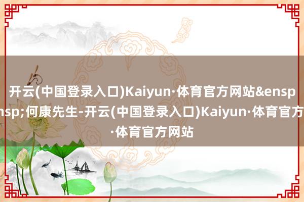 开云(中国登录入口)Kaiyun·体育官方网站&ensp;&ensp;何康先生-开云(中国登录入口)Kaiyun·体育官方网站