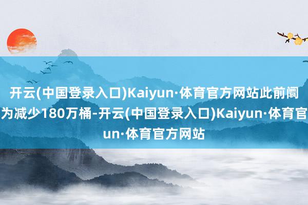 开云(中国登录入口)Kaiyun·体育官方网站此前阛阓预期为减少180万桶-开云(中国登录入口)Kaiyun·体育官方网站