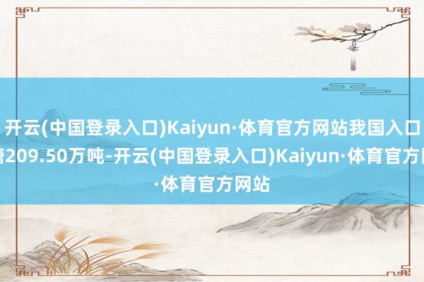 开云(中国登录入口)Kaiyun·体育官方网站我国入口食糖209.50万吨-开云(中国登录入口)Kaiyun·体育官方网站