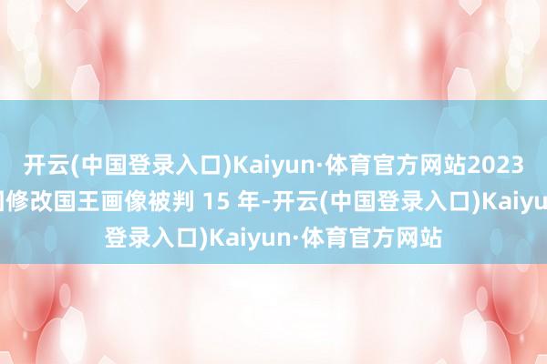 开云(中国登录入口)Kaiyun·体育官方网站2023 年有个大学生因修改国王画像被判 15 年-开云(中国登录入口)Kaiyun·体育官方网站
