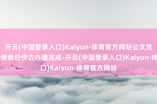 开云(中国登录入口)Kaiyun·体育官方网站公文凭会在 3-7 个使命日傍边办理完成-开云(中国登录入口)Kaiyun·体育官方网站