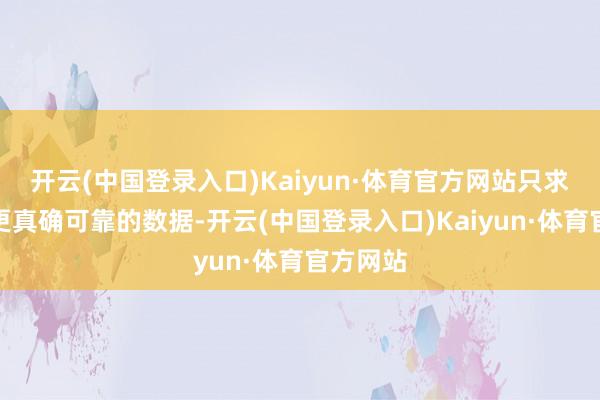 开云(中国登录入口)Kaiyun·体育官方网站只求荟萃到更真确可靠的数据-开云(中国登录入口)Kaiyun·体育官方网站