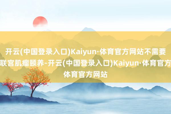开云(中国登录入口)Kaiyun·体育官方网站不需要针春联宫肌瘤颐养-开云(中国登录入口)Kaiyun·体育官方网站