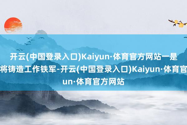 开云(中国登录入口)Kaiyun·体育官方网站一是精兵强将铸造工作铁军-开云(中国登录入口)Kaiyun·体育官方网站