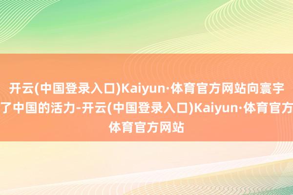 开云(中国登录入口)Kaiyun·体育官方网站向寰宇展现了中国的活力-开云(中国登录入口)Kaiyun·体育官方网站