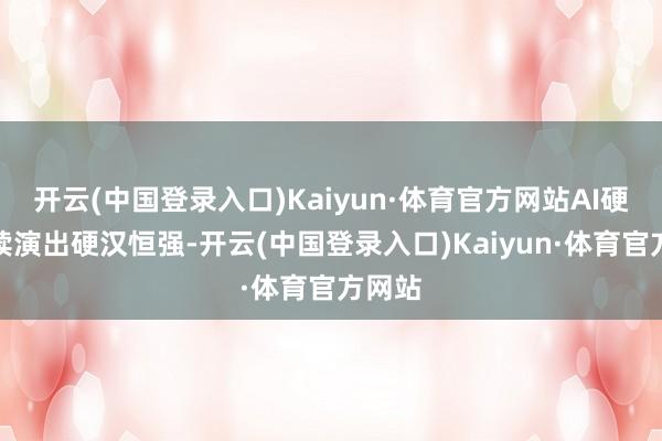 开云(中国登录入口)Kaiyun·体育官方网站AI硬件延续演出硬汉恒强-开云(中国登录入口)Kaiyun·体育官方网站