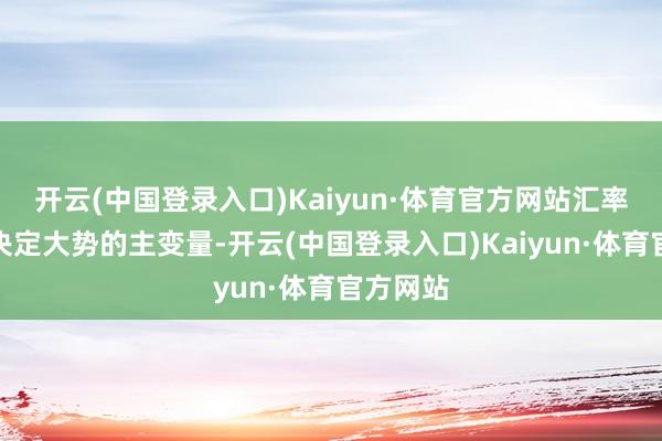 开云(中国登录入口)Kaiyun·体育官方网站汇率成为了决定大势的主变量-开云(中国登录入口)Kaiyun·体育官方网站