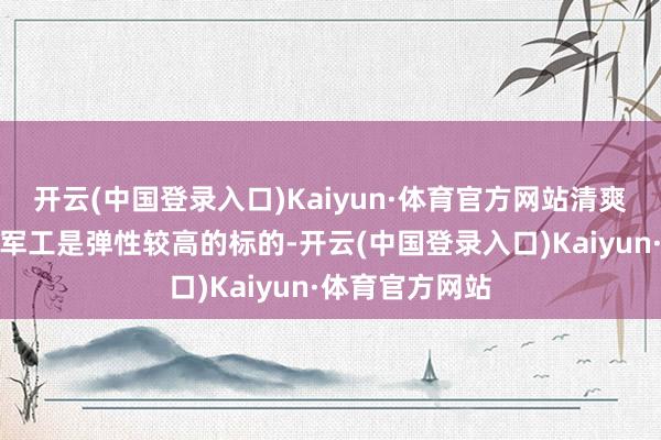 开云(中国登录入口)Kaiyun·体育官方网站清爽币主题、国防军工是弹性较高的标的-开云(中国登录入口)Kaiyun·体育官方网站