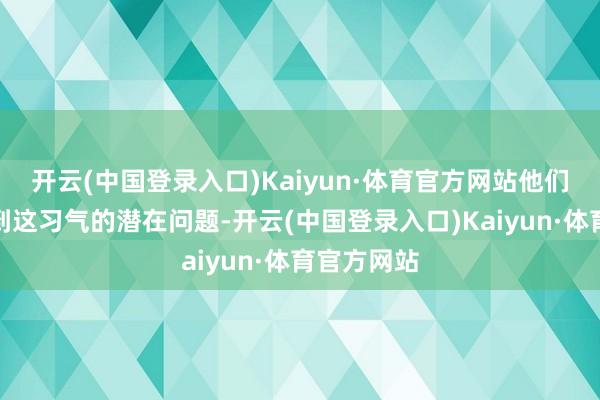 开云(中国登录入口)Kaiyun·体育官方网站他们有时意志到这习气的潜在问题-开云(中国登录入口)Kaiyun·体育官方网站