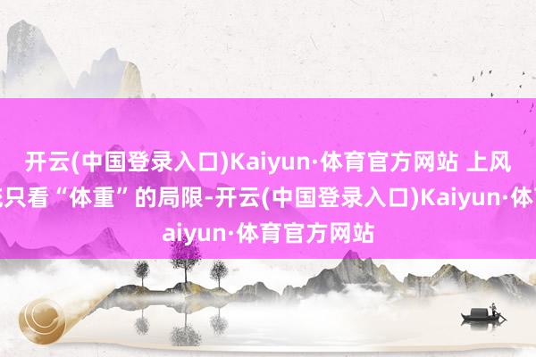 开云(中国登录入口)Kaiyun·体育官方网站 上风：侵略传统只看“体重”的局限-开云(中国登录入口)Kaiyun·体育官方网站
