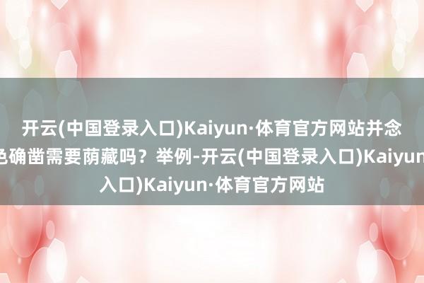 开云(中国登录入口)Kaiyun·体育官方网站并念念考：这些特色确凿需要荫藏吗？举例-开云(中国登录入口)Kaiyun·体育官方网站