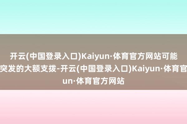 开云(中国登录入口)Kaiyun·体育官方网站可能是家中突发的大额支拨-开云(中国登录入口)Kaiyun·体育官方网站