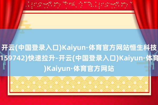 开云(中国登录入口)Kaiyun·体育官方网站恒生科技指数ETF(159742)快速拉升-开云(中国登录入口)Kaiyun·体育官方网站