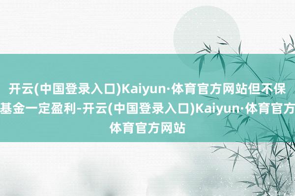 开云(中国登录入口)Kaiyun·体育官方网站但不保证本基金一定盈利-开云(中国登录入口)Kaiyun·体育官方网站