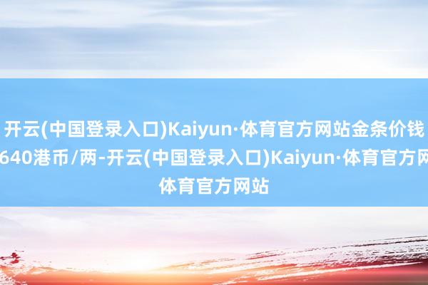 开云(中国登录入口)Kaiyun·体育官方网站金条价钱33640港币/两-开云(中国登录入口)Kaiyun·体育官方网站