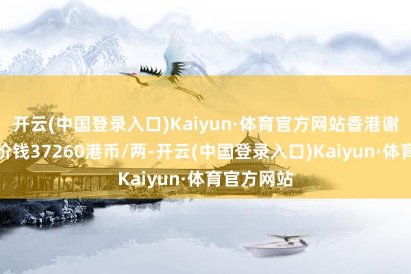 开云(中国登录入口)Kaiyun·体育官方网站香港谢瑞麟黄金价钱37260港币/两-开云(中国登录入口)Kaiyun·体育官方网站