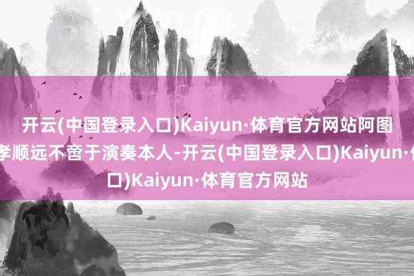 开云(中国登录入口)Kaiyun·体育官方网站阿图罗·桑多瓦的孝顺远不啻于演奏本人-开云(中国登录入口)Kaiyun·体育官方网站