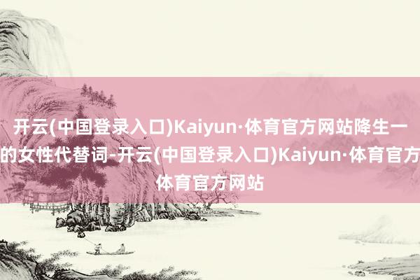 开云(中国登录入口)Kaiyun·体育官方网站降生一个新的女性代替词-开云(中国登录入口)Kaiyun·体育官方网站