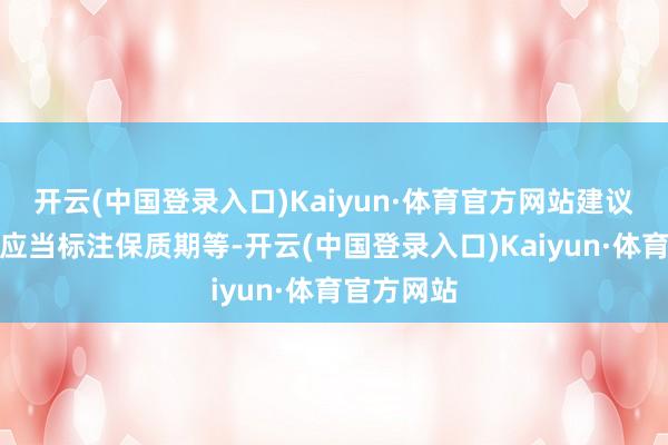 开云(中国登录入口)Kaiyun·体育官方网站建议标签骨子应当标注保质期等-开云(中国登录入口)Kaiyun·体育官方网站