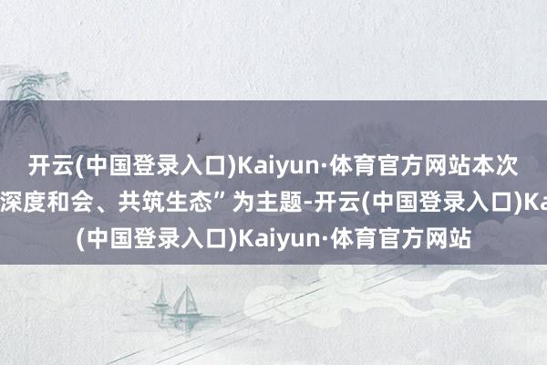开云(中国登录入口)Kaiyun·体育官方网站本次大会以“精确对接、深度和会、共筑生态”为主题-开云(中国登录入口)Kaiyun·体育官方网站