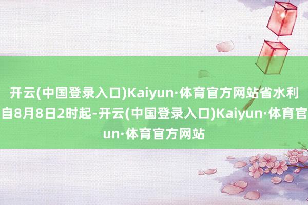 开云(中国登录入口)Kaiyun·体育官方网站省水利厅决定自8月8日2时起-开云(中国登录入口)Kaiyun·体育官方网站