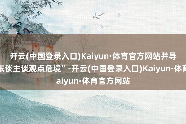 开云(中国登录入口)Kaiyun·体育官方网站并导致严重的东谈主谈观点危境”-开云(中国登录入口)Kaiyun·体育官方网站
