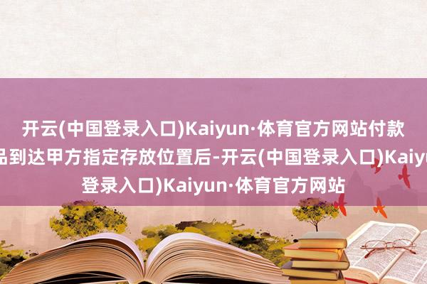 开云(中国登录入口)Kaiyun·体育官方网站付款本事节点为：货品到达甲方指定存放位置后-开云(中国登录入口)Kaiyun·体育官方网站