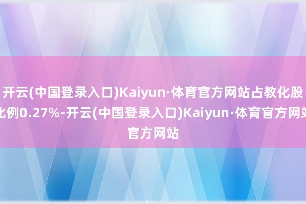 开云(中国登录入口)Kaiyun·体育官方网站占教化股比例0.27%-开云(中国登录入口)Kaiyun·体育官方网站