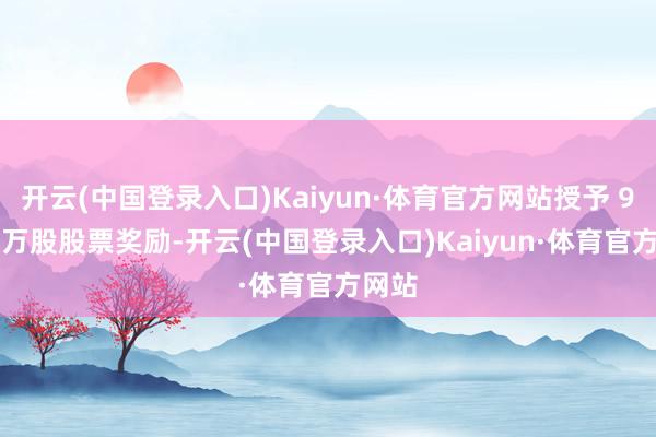 开云(中国登录入口)Kaiyun·体育官方网站授予 9600 万股股票奖励-开云(中国登录入口)Kaiyun·体育官方网站